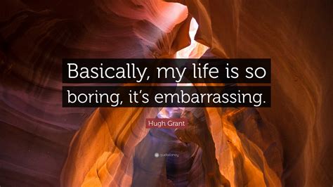 Hugh Grant Quote: “Basically, my life is so boring, it’s embarrassing.”
