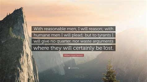 William Lloyd Garrison Quote: “With reasonable men, I will reason; with ...
