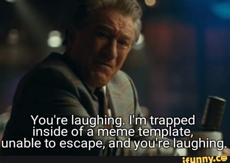 You're laughing. I inside of a meme template, unable to escape ...