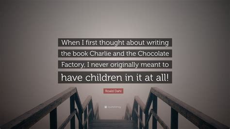 Roald Dahl Quote: "When I first thought about writing the book Charlie ...