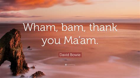 David Bowie Quote: “Wham, bam, thank you Ma’am.”