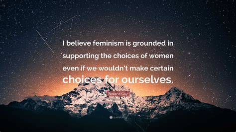 Roxane Gay Quote: "I believe feminism is grounded in supporting the ...