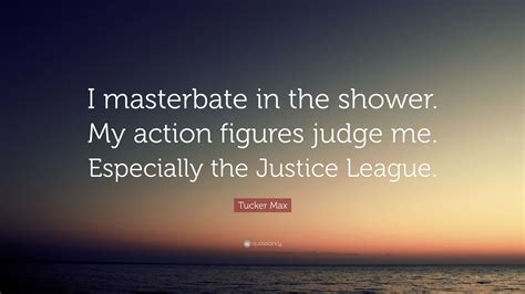 Tucker Max Quote: "I masterbate in the shower. My action figures judge ...