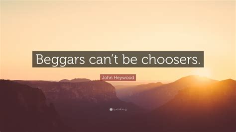 John Heywood Quote: “Beggars can’t be choosers.”