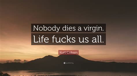 Kurt Cobain Quote: "Nobody dies a virgin. Life fucks us all."
