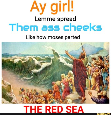 Aw girl! Lemme spread Them ass cheeks Like how moses parted RY - iFunny