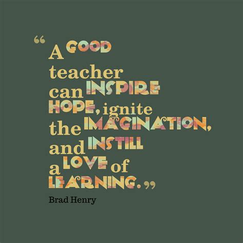 "A good teacher can inspire hope, ignite the imagination, and instill a ...