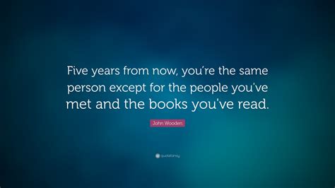 John Wooden Quote: “Five years from now, you’re the same person except ...