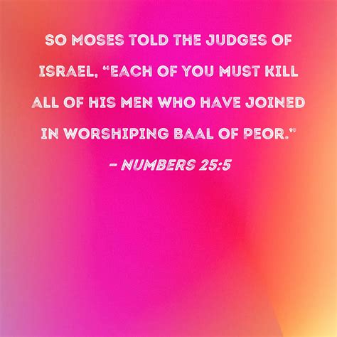 Numbers 25:5 So Moses told the judges of Israel, "Each of you must kill ...