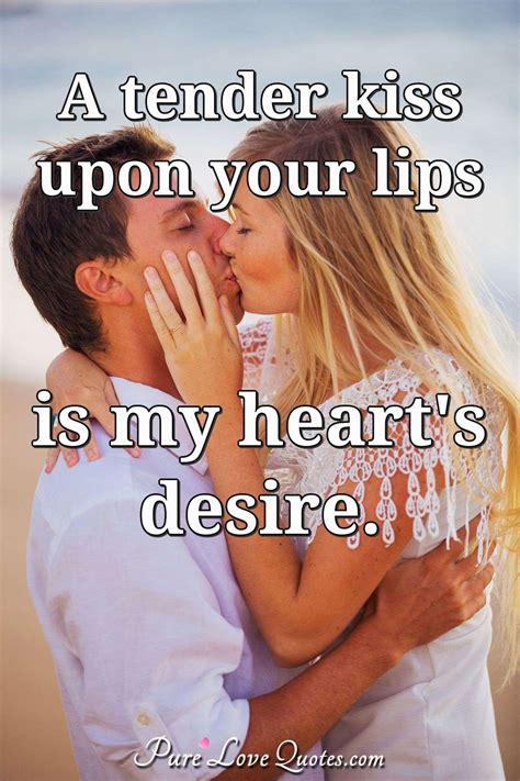 A tender kiss upon your lips is my heart's desire. | PureLoveQuotes