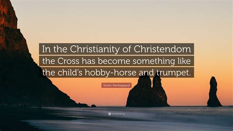 Soren Kierkegaard Quote: “In the Christianity of Christendom the Cross ...