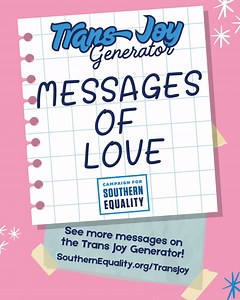 🔄Trans joy loading 🏳️‍⚧️ We’re proud to introduce our Trans Joy Generator, fueled by messages of support thousands of you have sent to trans youth. If you need a little love today (or anyday!) this will be here to share real messages of love, resilience, and positivity from folks across the country. Check out the generator: https://southernequality.org/transjoy/ | Campaign for Southern Equality