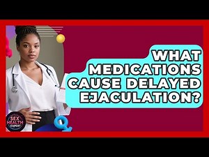 What Medications Cause Delayed Ejaculation? - Sex Health Expert