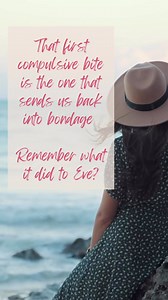The first compulsive bite is the one that send us back into bondage. If we can remember that, it makes it so much easier to avoid that first bite. If there is no first bite, there is no binge. If there is no binge, there is no shame. If there is no shame, there is no hiding. If there is no hiding, there is no continuing the binge. If there is no continuing the binge, there is no weight gain and being trapped back in the bondage of food addiction. That first bite is the one that can send us back 