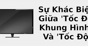 Sự khác biệt giữa 'tốc độ khung hình' và 'tốc độ làm mới' 📺