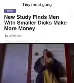 Tiny meat gang New Study Finds Men With Smaller Dicks Make More Money - iFunny
