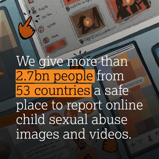 We give more than 2.7bn people from 53 countries a safe place to report child sexual abuse images and videos for removal online. Our dedicated child reporting services provide children and young people with the ability to report and remove sexual imagery of themselves in both the UK and India. Learn more at https://www.iwf.org.uk/annual-data-insights-report-2024/data-and-insights/report-remove/ | Internet Watch Foundation