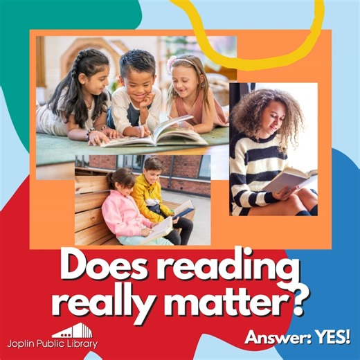 Reading MATTERS! Studies show reading benefits kids, teens and adults. What if my child doesn’t LIKE to read? -Try a new series or genre (our librarians LOVE making personalized suggestions). -Try a new format- we have Playaways (audiobooks) graphic novels, magazines, and MORE! -Set goals with rewards -Give reading another chance yourself- kids learn by example! Use our database NOVELIST PLUS to find your next read: https://www.joplinpubliclibrary.org/online-resources-all-databases/ | Joplin Pub
