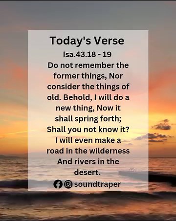 33 reactions · 9 comments | Today's verse: Isa.43.18 - 19 "Do not remember the former things, Nor consider the things of old. Behold, I will do a new thing, Now it shall spring forth; Shall you not know it? I will even make a road in the wilderness And rivers in the desert. #dailyverse #verseoftheday #biblestudy #bible #biblereading #popular #soundtraper #soundtraperrecords #trending #trendingreels #tuesday | Soundtraper | Facebook