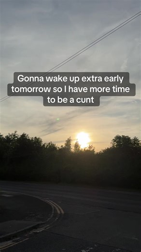 Gonna Wake Up Extra Early Tomorrow So I Have More Time to Be a Cunt