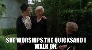 She worships the quicksand I walk on.