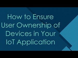 How to Ensure User Ownership of Devices in Your IoT Application