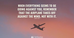 When everything seems to be going against you, remember that the airplane takes off against the wind, not with it.