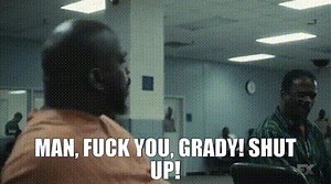 Man, fuck you, Grady! Shut up!
