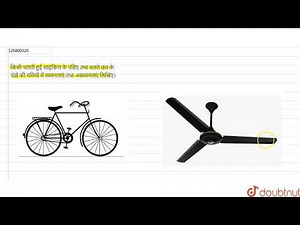 किसी चलती हुई साइकिल के पहिए तथा चलते छत के पंखे की गतियों में समानताएं तथा असमानताएं लिखिए।