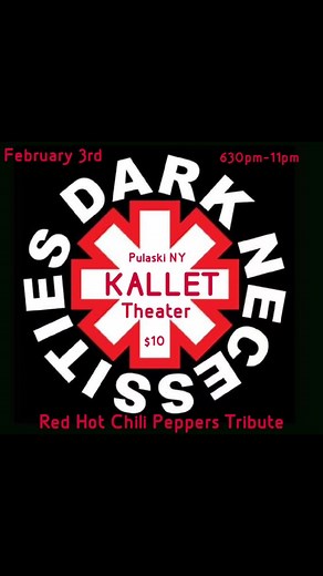 Tonight in beautiful Pulaski N.Y. Dark Necessities playing Red Hot Chili Peppers hits this Saturday! Door Special $10 to get in and with a purchase of your ticket you get a $10 gift certificate to use at any upcoming shows! Stop by and get your ticket to hear the popular Californication!! Saturday Feb. 3rd doors open at 6:30 p.m. show starts at 8:00 p.m. Food and cocktails will be served! Red Hot Chili Peppers Tribute Dark Necessities comes to The Kallet | Kallet Theater | Facebook