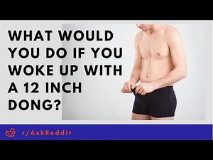 What would you do if you woke up with a 12 inch penis? (AskReddit) NSFW