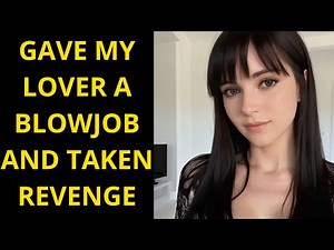 She Gave Her Lover A Blowjob And Took Revenge On Her Husband