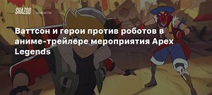 Ваттсон и герои против роботов в аниме-трейлере мероприятия Apex Legends