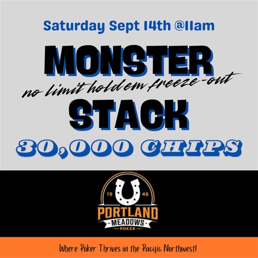 We’re getting ready for our large monthly NLH tournament; the Monster Stack, happening this Saturday at 11AM. Buy-In: $300 Freezeout Starting Stack: 30,000 chips Level Duration: 30 minutes Don’t miss this opportunity for some deep-stack play... See you on the felt! | Portland Meadows Poker