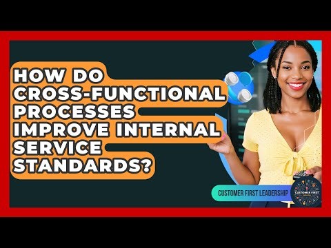 How Do Cross-functional Processes Improve Internal Service Standards? - Customer First Leadership