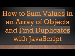 How to Sum Values in an Array of Objects and Find Duplicates with JavaScript
