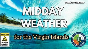 MIDDAY WEATHER FOR THE VIRGIN ISLANDS Issued: Saturday, October 4th, 2025 at 12:30pm Current Conditions: • Skies were partly sunny earlier today, but we are now seeing an increase in cloudiness across the territory. • Feels-like temperature is soaring to 101°F (38°C), stay hydrated and avoid prolonged sun exposure. • Dangerous sea conditions continue, with rough swells and strong currents. High surf warning remain in effect. Afternoon Outlook: • Expect cloudier skies as the afternoon progresses.
