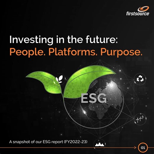At Firstsource, our journey towards ESG (Environmental, Social, and Governance) excellence and sustainability embodies our firm dedication to making a positive impact on our people, planet, and communities. We believe we can and should create a brighter, more sustainable future for all by placing our commitments to society and the planet on equal footing with profitability. We are pleased to release our ESG Report for the financial year 2022-23, which serves as a broad statement of our vision fo