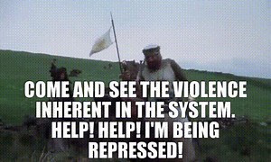 Come and see the violence inherent in the system. Help! Help! I'm being repressed!