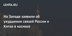 На Западе заявили об ухудшении связей России и Китая в космосе
