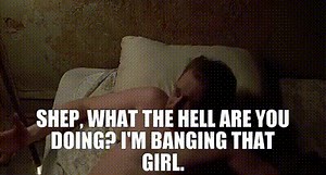 Shep, what the hell are you doing? I'm banging that girl.