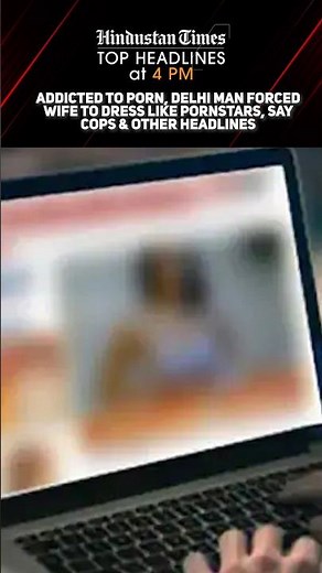 Addicted To Porn, Delhi Man Forced Wife To Dress Like Pornstars, Say Cops & Other Headlines