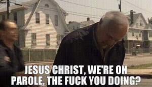 Jesus Christ, we're on parole. The fuck you doing?