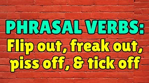 Phrasal verbs: flip out, freak out, piss off, & tick off