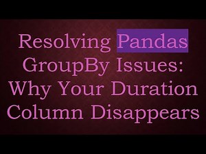 Resolving Pandas GroupBy Issues: Why Your Duration Column Disappears