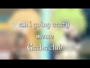 am I going crazy meme||Gacha club||