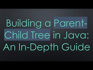 Building a Parent-Child Tree in Java: An In-Depth Guide