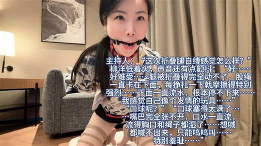 #自缚 #柳洋 #完整版 大家好，我是柳洋……今天我挑战了超级难的折叠腿自缚。我先把双腿紧紧折叠成M字，用粗绳一圈圈缠绕固定，股绳深深勒进我的骚穴和菊花……绳子一收紧，那种被完全勒开的羞耻感瞬间就上来了。下面已经开始湿了……接着我塞进大号红色口球，嘴巴被撑得满满的，口水马上就控制不住地流出来，顺着下巴滴到胸口。我把双手反绑在身后，深吸一口气，开始尝试解缚……一镜到底全程录像我在床上拼命扭动身体，腿完全动不了，股绳随着挣扎不断摩擦着最敏感的地方……“呜呜……好难受……”口水越流越多，滴得到处都是。我全身都是汗，头发黏在脸上，下面已经湿得一塌糊涂，却怎么都解不开绳子……好几次差点高潮，却只能在绳子里无助地挣扎……最后我真的好绝望……身体软下来，只能躺在床上喘气，口水还挂在嘴角……访谈自述：现在回想整个过程，我还是脸红心跳……折叠腿真的太极限了，腿被压得发麻，股绳一直卡在穴口，每动一下都像在被操一样……口球塞得我嘴巴完全张不开，口水流得我特别丢人，感觉自己像个只会流口水的发情玩具。最崩溃的是解不开的时候，我真的好想哭……心里一直想“完了，我今天是不是要一直被绑在这里了……”那种完全无法控制自