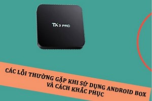 Các lỗi thường gặp trên Android Tivi Box và cách khắc phục - TV BOX