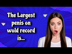 THE LARGEST PENIS ON WORLD RECORD IS…”